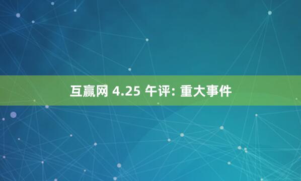 互赢网 4.25 午评: 重大事件