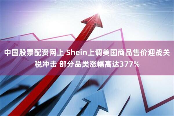 中国股票配资网上 Shein上调美国商品售价迎战关税冲击 部分品类涨幅高达377%