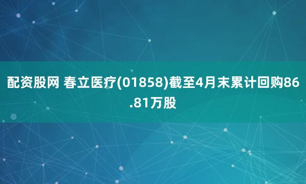 配资股网 春立医疗(01858)截至4月末累计回购86.81万股