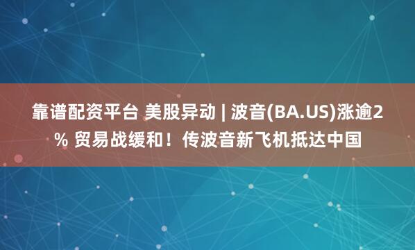 靠谱配资平台 美股异动 | 波音(BA.US)涨逾2% 贸易战缓和！传波音新飞机抵达中国