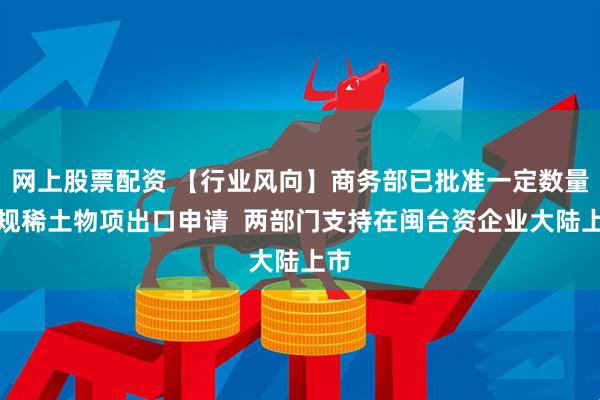 网上股票配资 【行业风向】商务部已批准一定数量合规稀土物项出口申请  两部门支持在闽台资企业大陆上市