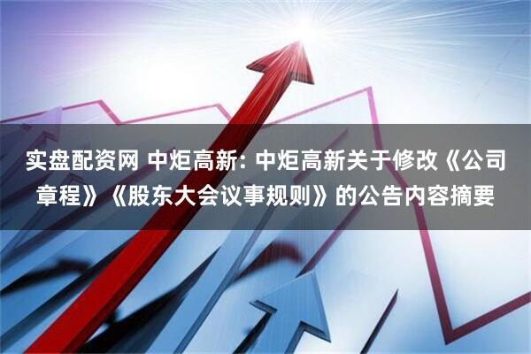 实盘配资网 中炬高新: 中炬高新关于修改《公司章程》《股东大会议事规则》的公告内容摘要