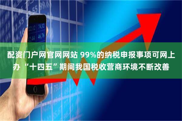 配资门户网官网网站 99%的纳税申报事项可网上办 “十四五”期间我国税收营商环境不断改善