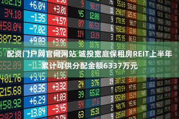 配资门户网官网网站 城投宽庭保租房REIT上半年累计可供分配金额6337万元