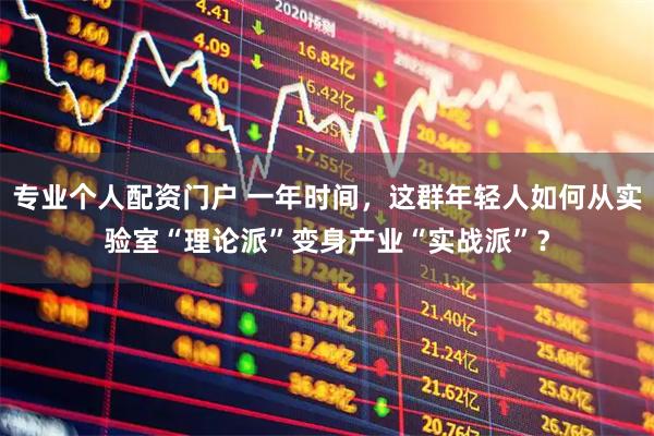 专业个人配资门户 一年时间，这群年轻人如何从实验室“理论派”变身产业“实战派”？