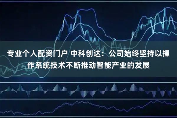 专业个人配资门户 中科创达：公司始终坚持以操作系统技术不断推动智能产业的发展