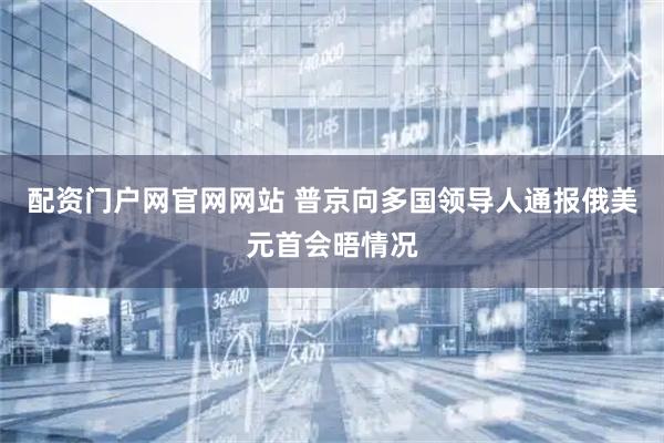 配资门户网官网网站 普京向多国领导人通报俄美元首会晤情况