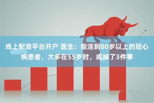 线上配资平台开户 医生：能活到80岁以上的冠心病患者，大多在55岁时，戒掉了3件事