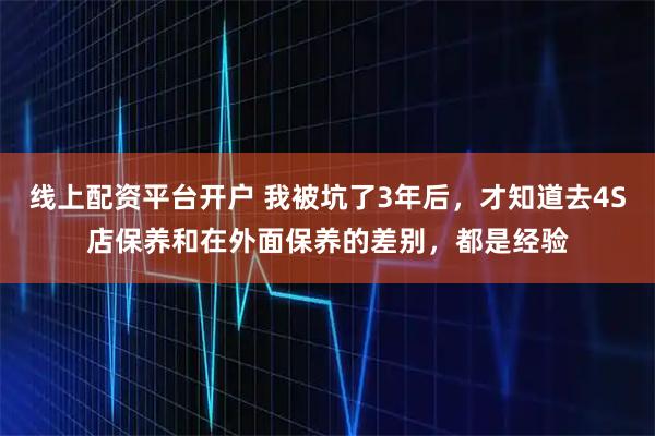 线上配资平台开户 我被坑了3年后，才知道去4S店保养和在外面保养的差别，都是经验