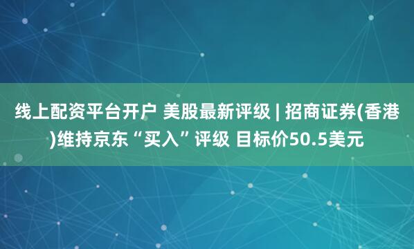 线上配资平台开户 美股最新评级 | 招商证券(香港)维持京东“买入”评级 目标价50.5美元