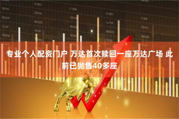 专业个人配资门户 万达首次赎回一座万达广场 此前已抛售40多座