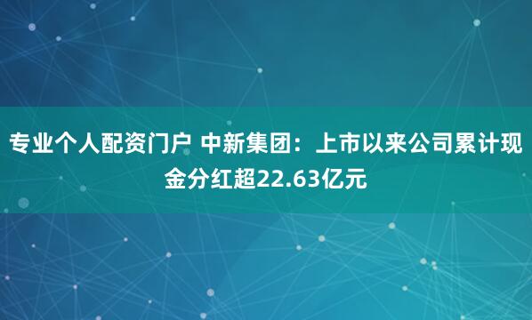 专业个人配资门户 中新集团:上市以来公司累计现金分红超22.63亿元