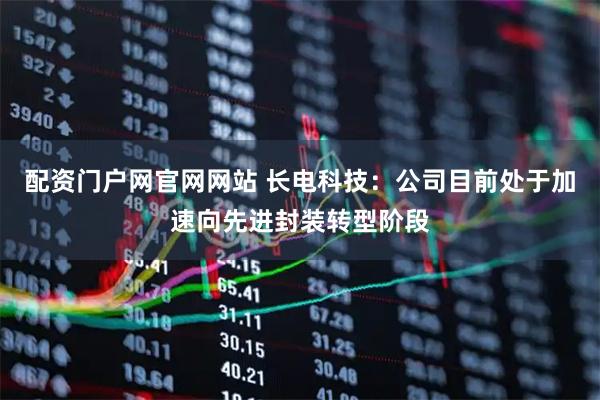 配资门户网官网网站 长电科技:公司目前处于加速向先进封装转型阶段