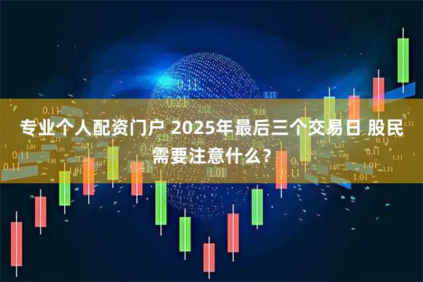 专业个人配资门户 2025年最后三个交易日 股民需要注意什么?