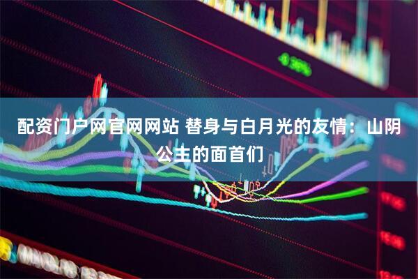 配资门户网官网网站 替身与白月光的友情：山阴公主的面首们