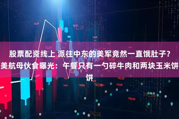 股票配资线上 派往中东的美军竟然一直饿肚子？美航母伙食曝光：午餐只有一勺碎牛肉和两块玉米饼