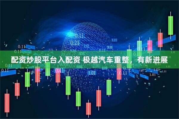 配资炒股平台入配资 极越汽车重整，有新进展