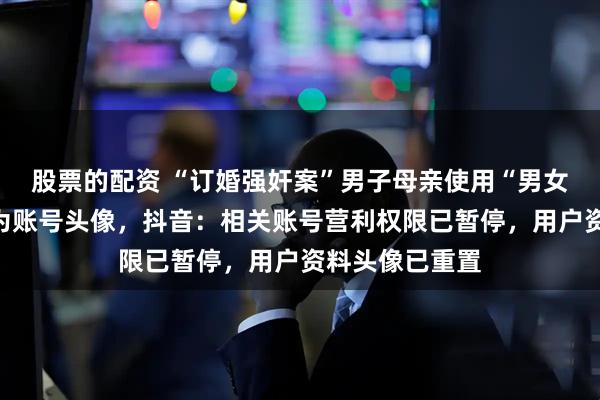 股票的配资 “订婚强奸案”男子母亲使用“男女双方合照”作为账号头像,抖音:相关账号营利权限已暂停,用户资料头像已重置