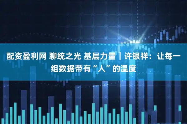 配资盈利网 聊统之光 基层力量｜许银祥：让每一组数据带有“人”的温度