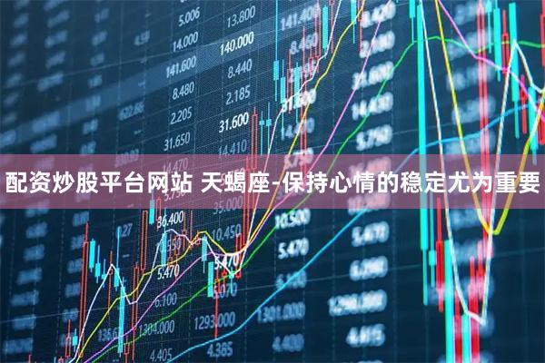 配资炒股平台网站 天蝎座-保持心情的稳定尤为重要