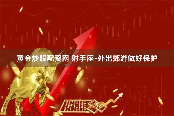 黄金炒股配资网 射手座-外出郊游做好保护