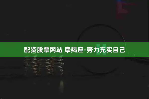 配资股票网站 摩羯座-努力充实自己