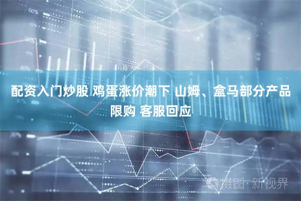 配资入门炒股 鸡蛋涨价潮下 山姆、盒马部分产品限购 客服回应