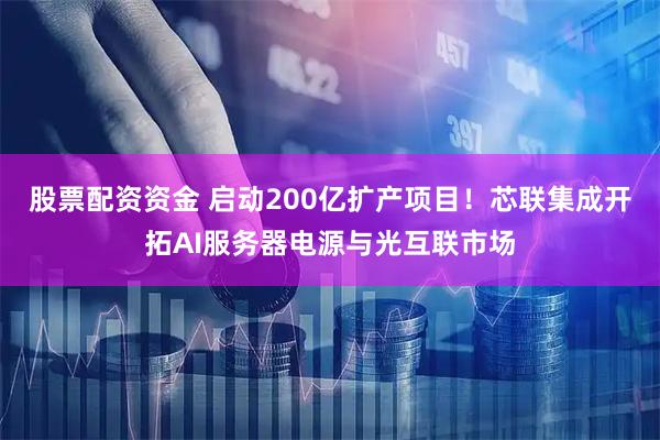 股票配资资金 启动200亿扩产项目！芯联集成开拓AI服务器电源与光互联市场