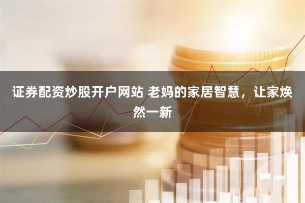 证券配资炒股开户网站 老妈的家居智慧，让家焕然一新