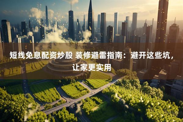短线免息配资炒股 装修避雷指南：避开这些坑，让家更实用