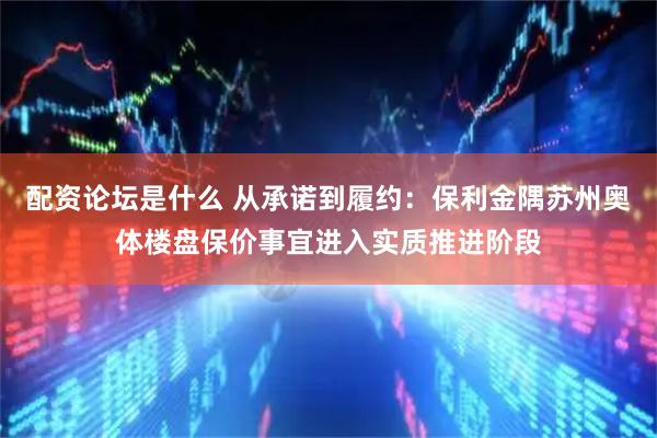 配资论坛是什么 从承诺到履约：保利金隅苏州奥体楼盘保价事宜进入实质推进阶段