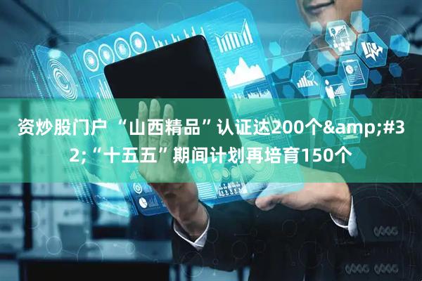 资炒股门户 “山西精品”认证达200个 “十五五”期间计划再培育150个