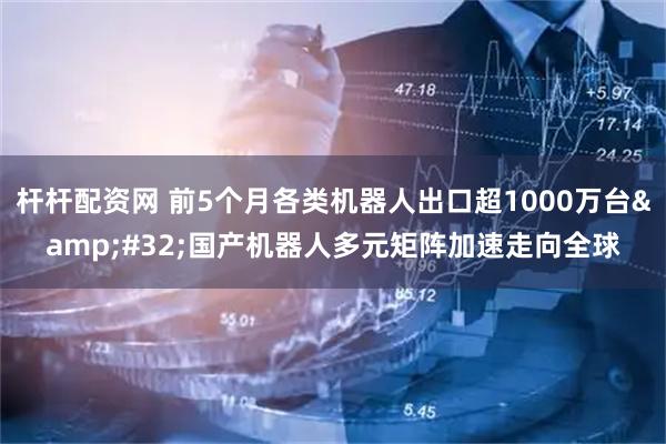 杆杆配资网 前5个月各类机器人出口超1000万台 国产机器人多元矩阵加速走向全球
