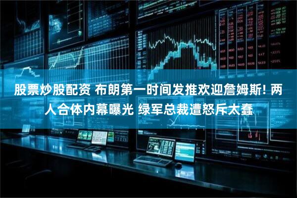 股票炒股配资 布朗第一时间发推欢迎詹姆斯! 两人合体内幕曝光 绿军总裁遭怒斥太蠢