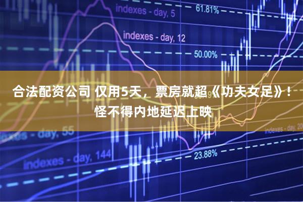 合法配资公司 仅用5天，票房就超《功夫女足》! 怪不得内地延迟上映