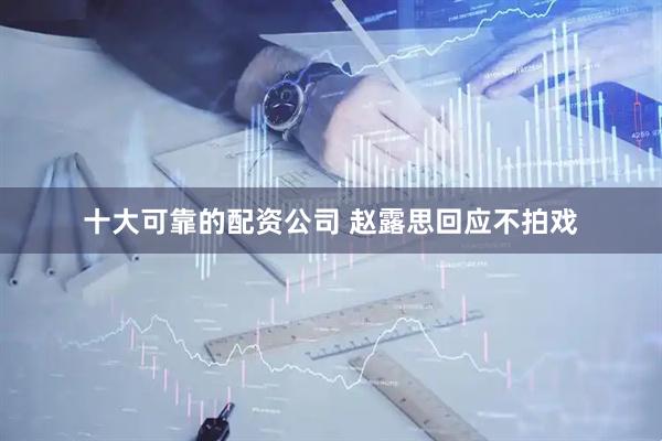十大可靠的配资公司 赵露思回应不拍戏