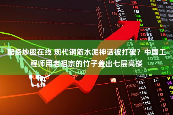 配资炒股在线 现代钢筋水泥神话被打破？中国工程师用老祖宗的竹子盖出七层高楼