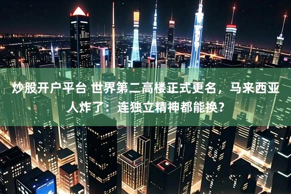 炒股开户平台 世界第二高楼正式更名，马来西亚人炸了：连独立精神都能换？