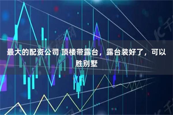 最大的配资公司 顶楼带露台，露台装好了，可以胜别墅