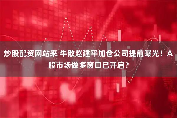 炒股配资网站来 牛散赵建平加仓公司提前曝光！A股市场做多窗口已开启？