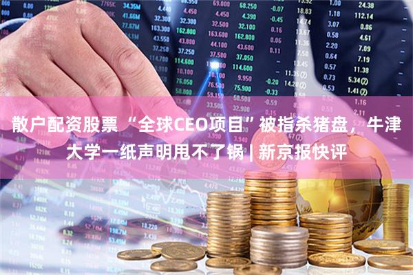 散户配资股票 “全球CEO项目”被指杀猪盘，牛津大学一纸声明甩不了锅 | 新京报快评