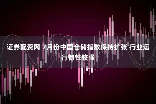 证券配资网 7月份中国仓储指数保持扩张 行业运行韧性较强