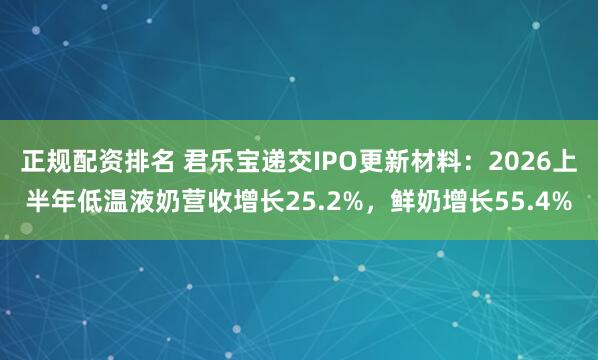 正规配资排名 君乐宝递交IPO更新材料：2026上半年低温液奶营收增长25.2%，鲜奶增长55.4%