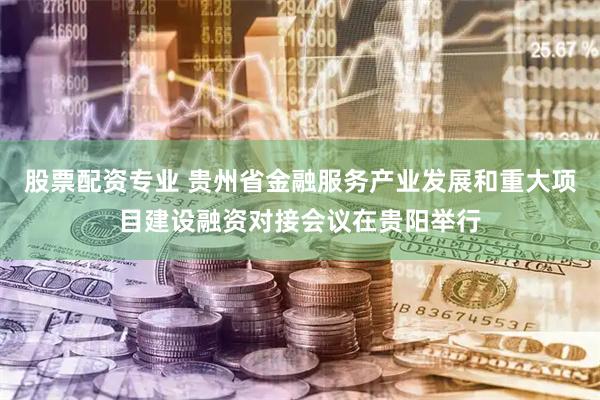 股票配资专业 贵州省金融服务产业发展和重大项目建设融资对接会议在贵阳举行