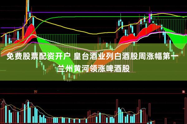 免费股票配资开户 皇台酒业列白酒股周涨幅第一 兰州黄河领涨啤酒股