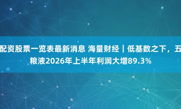 配资股票一览表最新消息 海量财经｜低基数之下，五粮液2026年上半年利润大增89.3%