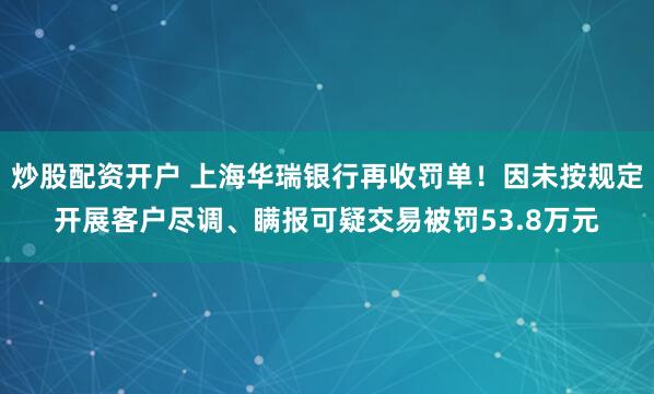 炒股配资开户 上海华瑞银行再收罚单！因未按规定开展客户尽调、瞒报可疑交易被罚53.8万元