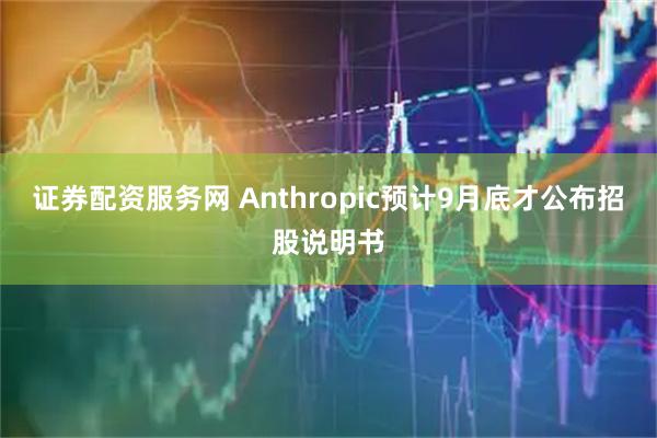 证券配资服务网 Anthropic预计9月底才公布招股说明书
