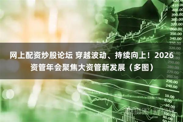 网上配资炒股论坛 穿越波动、持续向上!2026资管年会聚焦大资管新发展(多图)