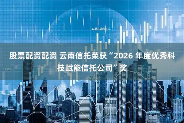 股票配资配资 云南信托荣获“2026 年度优秀科技赋能信托公司”奖